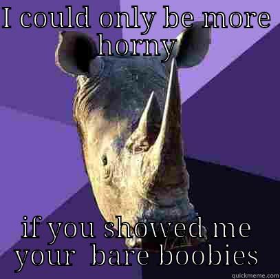 I COULD ONLY BE MORE HORNY IF YOU SHOWED ME YOUR  BARE BOOBIES Sexually Oblivious Rhino