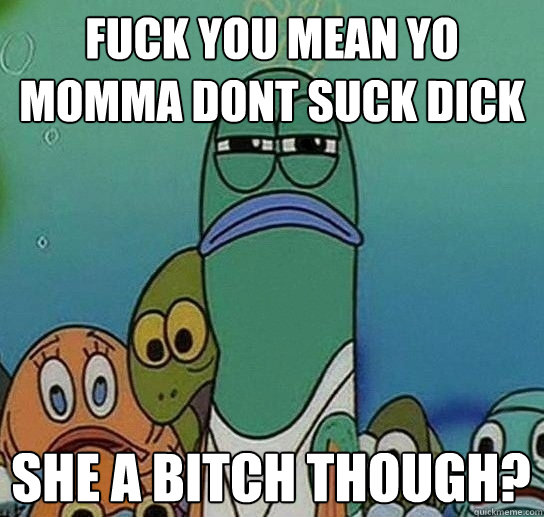 fuck you mean yo momma dont suck dick she a bitch though? - fuck you mean yo momma dont suck dick she a bitch though?  Serious fish SpongeBob