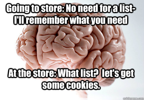 Going to store: No need for a list-I'll remember what you need At the store: What list?  let's get some cookies.   Scumbag Brain