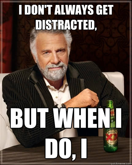 I don't always get distracted, But when I do, I - I don't always get distracted, But when I do, I  The Most Interesting Man In The World