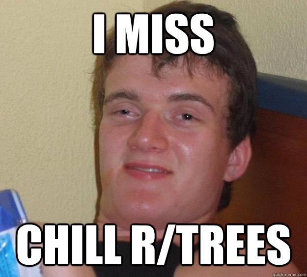 i miss chill r/trees  10 Guy