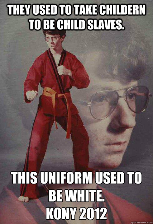 They used to take childern to be child slaves.     This uniform used to be white.
Kony 2012 - They used to take childern to be child slaves.     This uniform used to be white.
Kony 2012  Karate Kyle