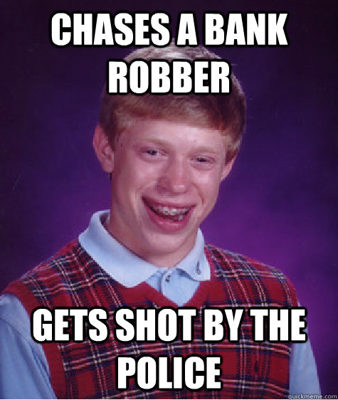 Chases a bank robber Gets shot by the police  Bad Luck Brian