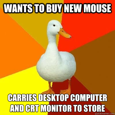 Wants to buy new mouse Carries desktop computer and CRT monitor to store - Wants to buy new mouse Carries desktop computer and CRT monitor to store  Tech Impaired Duck