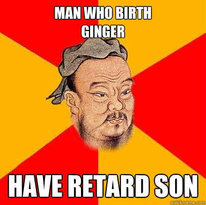 man who birth 
ginger have retard son  Confucius says