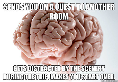 Sends you on a quest to another room Gets distracted by the scenery during the trip. Makes you start over. - Sends you on a quest to another room Gets distracted by the scenery during the trip. Makes you start over.  Scumbag Brain