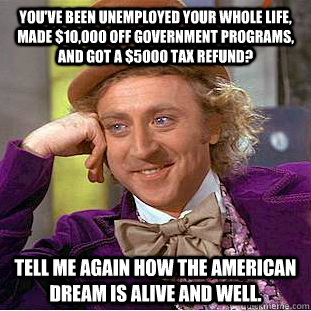 You've been unemployed your whole life, made $10,000 off government programs, and got a $5000 tax refund? Tell me again how the american dream is alive and well.  Condescending Wonka