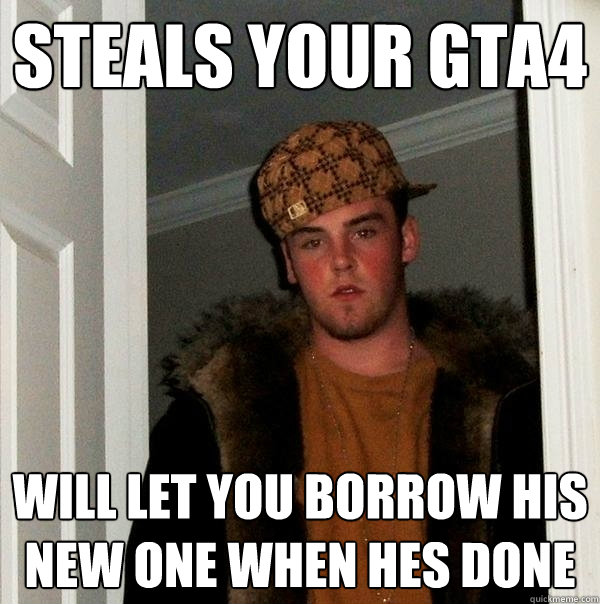 Steals your gta4 Will let you borrow his new one when hes done  Scumbag Steve