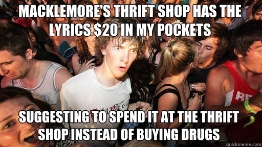 Macklemore's thrift shop has the lyrics $20 in my pockets
 suggesting to spend it at the thrift shop instead of buying drugs - Macklemore's thrift shop has the lyrics $20 in my pockets
 suggesting to spend it at the thrift shop instead of buying drugs  Sudden Clarity Clarence