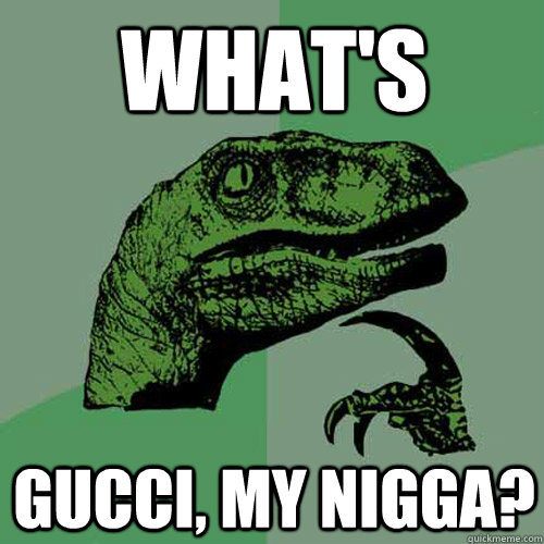 what's gucci, my nigga?  Philosoraptor