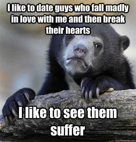 I like to date guys who fall madly in love with me and then break their hearts I like to see them suffer  Confession Bear