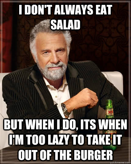 I don't always eat salad but when I do, its when i'm too lazy to take it out of the burger  The Most Interesting Man In The World