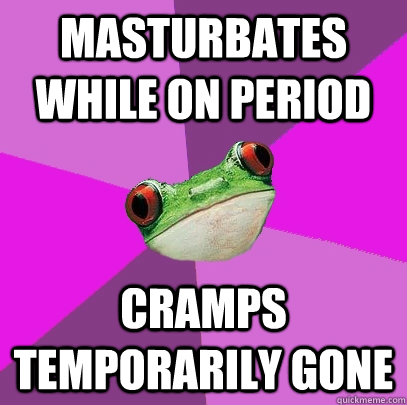 masturbates while on period cramps temporarily gone - masturbates while on period cramps temporarily gone  Foul Bachelorette Frog