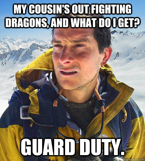 My cousin's out fighting dragons, and what do I get? Guard duty.  Bear Grylls