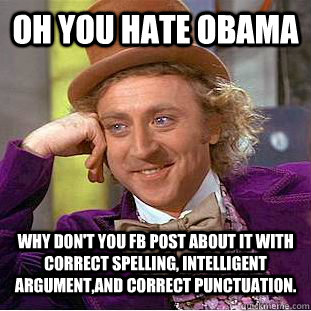 Oh you hate Obama why don't you FB post about it with correct spelling, intelligent argument,and correct punctuation.  - Oh you hate Obama why don't you FB post about it with correct spelling, intelligent argument,and correct punctuation.   Condescending Wonka