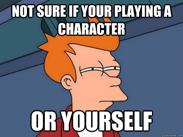 not sure if your playing a character or yourself  Futurama Fry