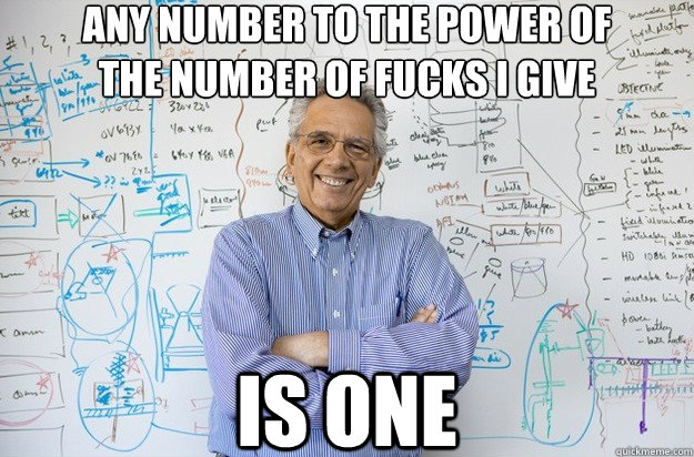 any number to the power of
the number of fucks I give is one - any number to the power of
the number of fucks I give is one  Engineering Professor