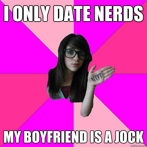 i ONLY DATE NERDS mY BOYFRIEND IS A JOCK  Idiot Nerd Girl