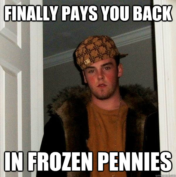 Finally Pays you back in frozen pennies - Finally Pays you back in frozen pennies  Scumbag Steve