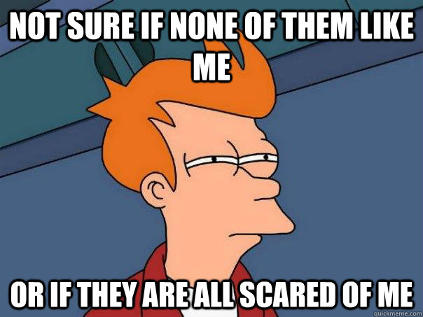 not sure if none of them like me or if they are all scared of me  Futurama Fry