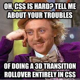 oh, CSS is hard? tell me about your troubles of doing a 3d transition rollover entirely in CSS  Condescending Wonka