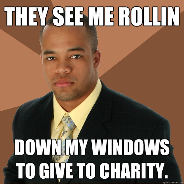 They see me rollin down my windows to give to charity.  Successful Black Man