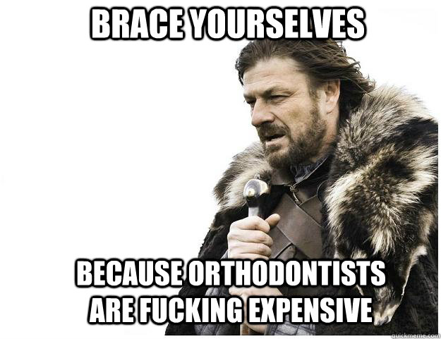 Brace yourselves Because orthodontists are fucking expensive  Imminent Ned