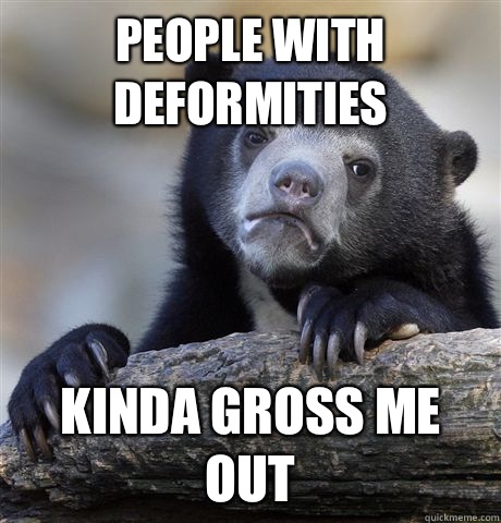 People with deformities Kinda gross me out - People with deformities Kinda gross me out  Confession Bear