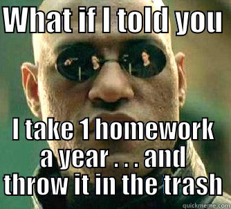 hope you get lucky the day you forgot to do it . . .  - WHAT IF I TOLD YOU  I TAKE 1 HOMEWORK A YEAR . . . AND THROW IT IN THE TRASH Matrix Morpheus