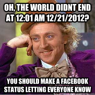 Oh, the world didnt end at 12:01 am 12/21/2012? you should make a facebook status letting everyone know  Condescending Wonka