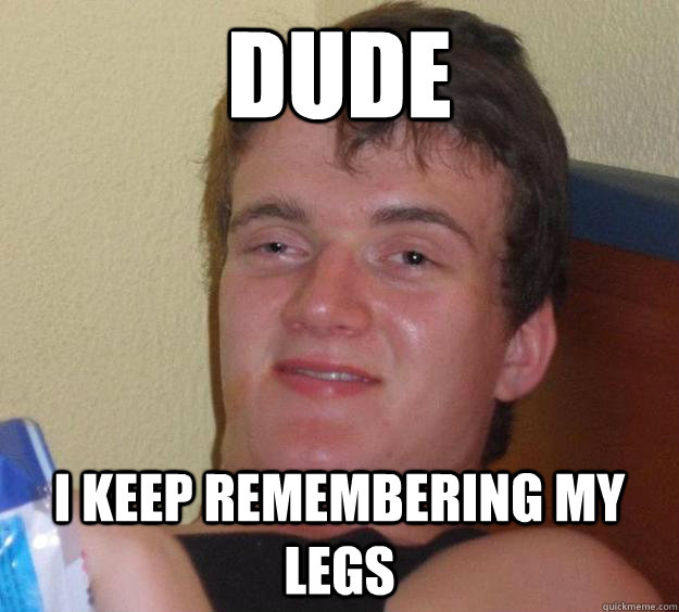 Dude I keep remembering my legs  10 Guy