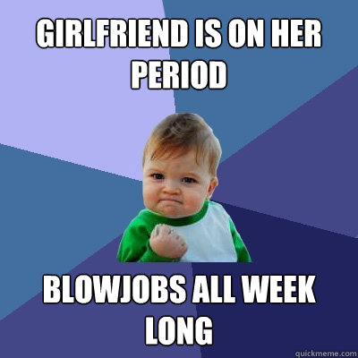 Girlfriend is on her period blowjobs all week long  Success Kid