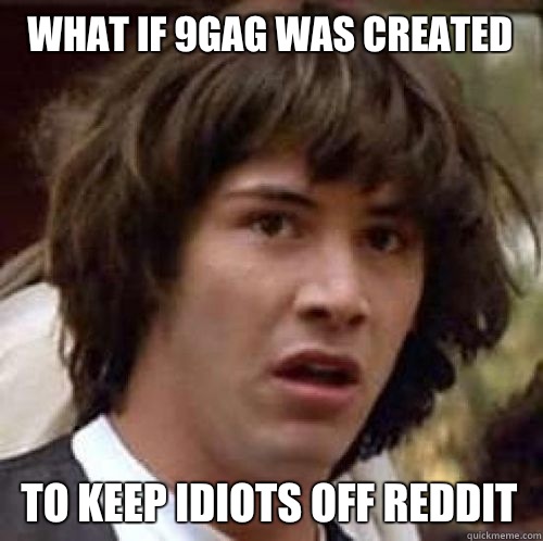 What if 9gag was created To keep idiots off reddit  conspiracy keanu