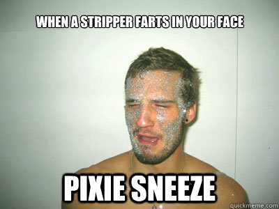 Pixie sneeze When a stripper farts in your face  Pixie Sneeze