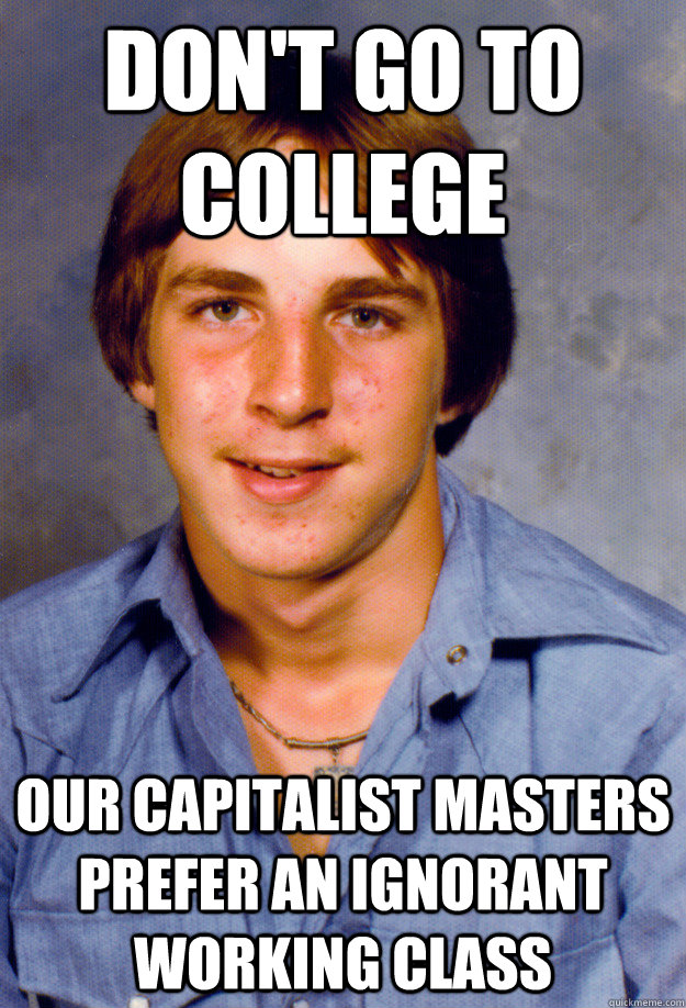 don't go to college our capitalist masters prefer an ignorant working class - don't go to college our capitalist masters prefer an ignorant working class  Old Economy Steven