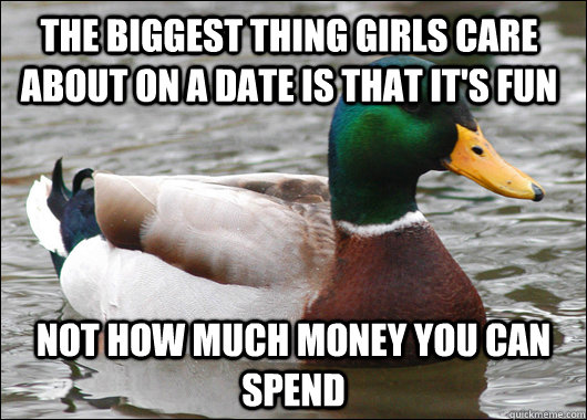 The biggest thing girls care about on a date is that it's fun Not how much money you can spend  Actual Advice Mallard