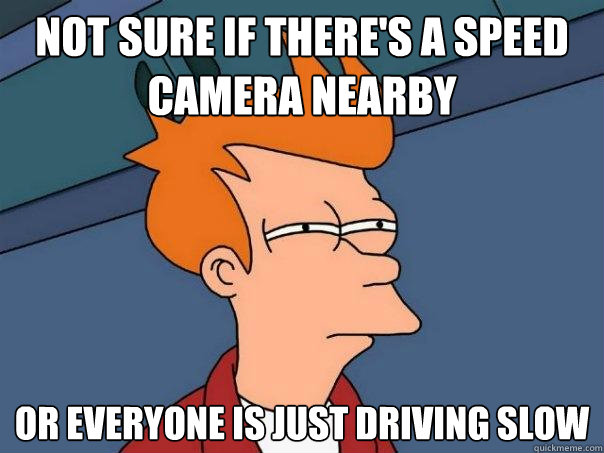 Not sure if there's a Speed Camera nearby or everyone is just driving slow  Futurama Fry