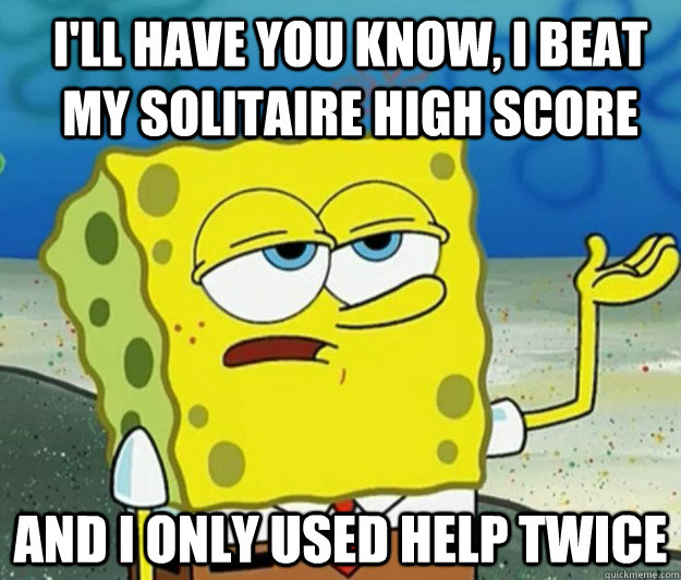 I'll have you know, I beat my solitaire high score And I only used help twice  How tough am I