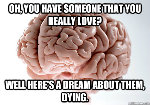 oh, you have someone that you really love? Well here's a dream about them, dying.  Scumbag Brain