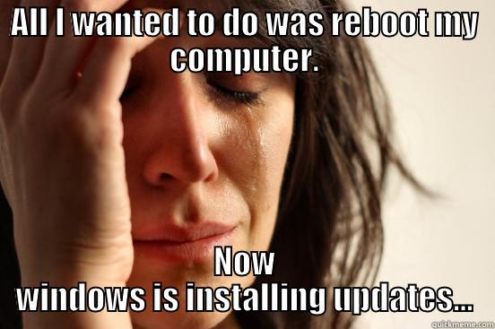 Every Goddamn Time - ALL I WANTED TO DO WAS REBOOT MY COMPUTER. NOW WINDOWS IS INSTALLING UPDATES... First World Problems