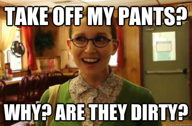 Take off my pants? why? are they dirty?  Sexually Oblivious Female