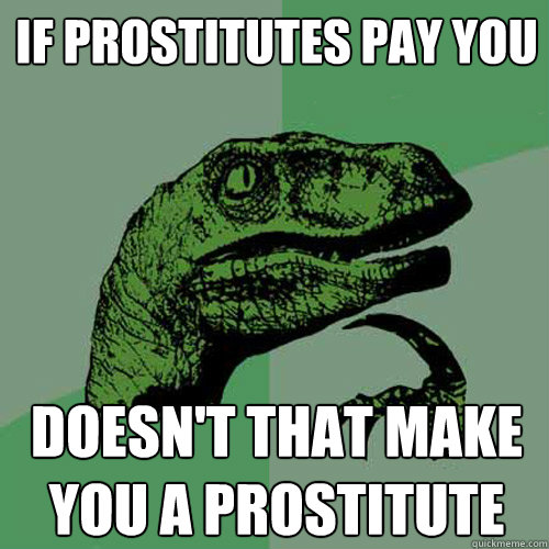 If prostitutes pay you Doesn't that make you a prostitute  Philosoraptor