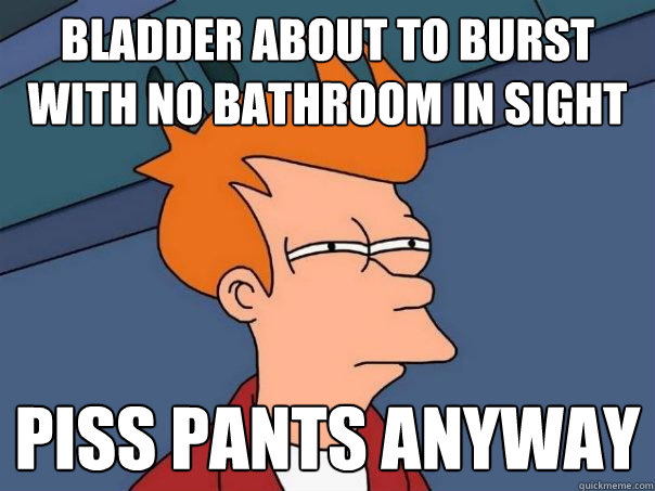 Bladder about to burst with no bathroom in sight Piss pants anyway  Futurama Fry