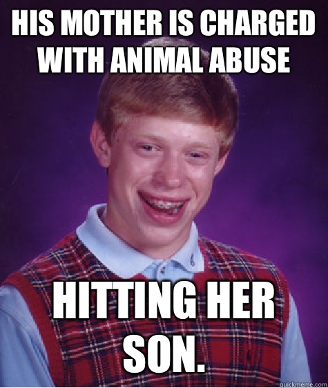 His mother is charged with animal abuse Hitting her son.  Bad Luck Brian