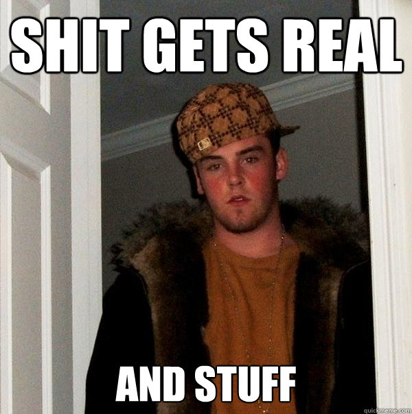 SHIT GETS REAL and stuff - SHIT GETS REAL and stuff  Scumbag Steve