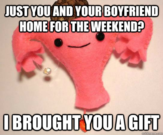 Just you and your boyfriend home for the weekend? I brought you a gift  Scumbag Uterus