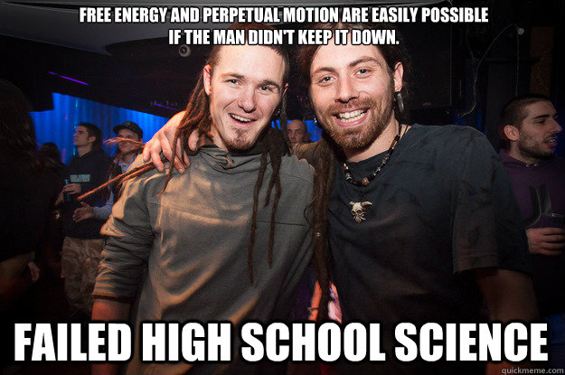 free energy and perpetual motion are easily possible 
if the man didn't keep it down. failed high school science - free energy and perpetual motion are easily possible 
if the man didn't keep it down. failed high school science  Cool Psytrance Bros