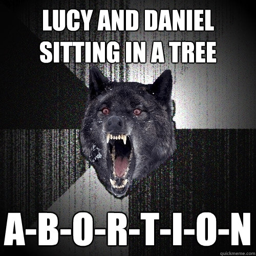 Lucy and Daniel sitting in a tree a-b-o-r-t-i-o-n  Insanity Wolf