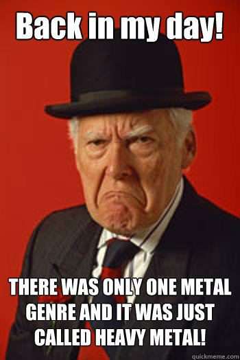 Back in my day! THERE WAS ONLY ONE METAL GENRE AND IT WAS JUST CALLED HEAVY METAL!  Pissed old guy