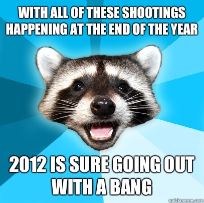 With all of these shootings happening at the end of the year  2012 is sure going out with a bang  Lame Pun Coon